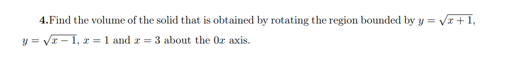 4.Find the volume of the solid that is obtained by rotating the region bounded by y = Vx +1,
y = Vx – 1, x = 1 and x = 3 about the 0x axis.
