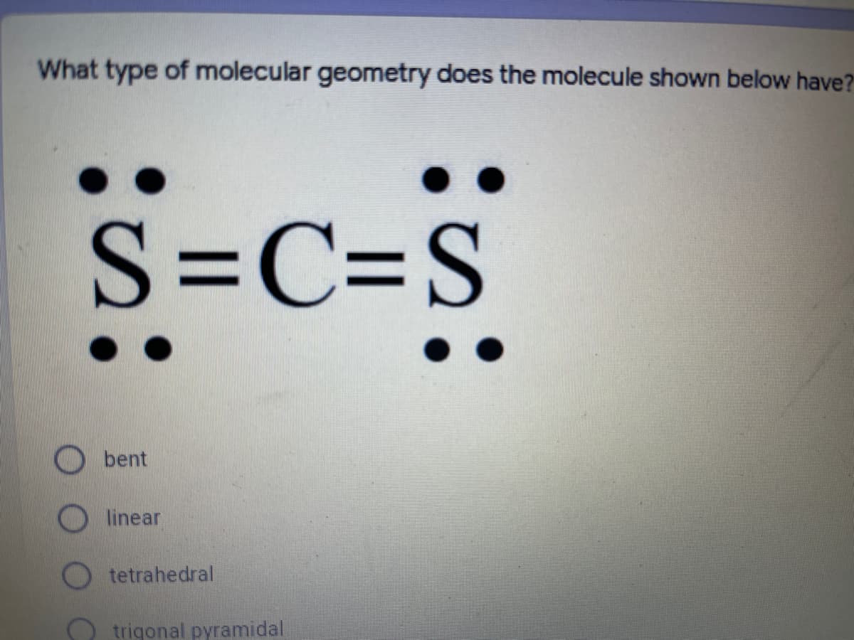 What type of molecular geometry does the molecule shown below have?
S=c=S
S=C=S
bent
O linear
tetrahedral
O trigonal pyramidal
