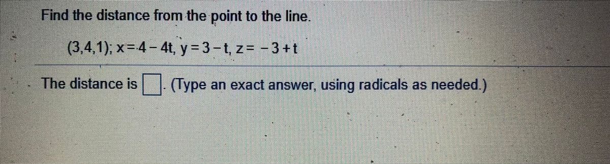 Find the distance from the point to the line.
(3,4,1), x%3D4-4t, y =
3-t, z= -3+t
The distance is . (Type an exact answer, using radicals as needed.)
