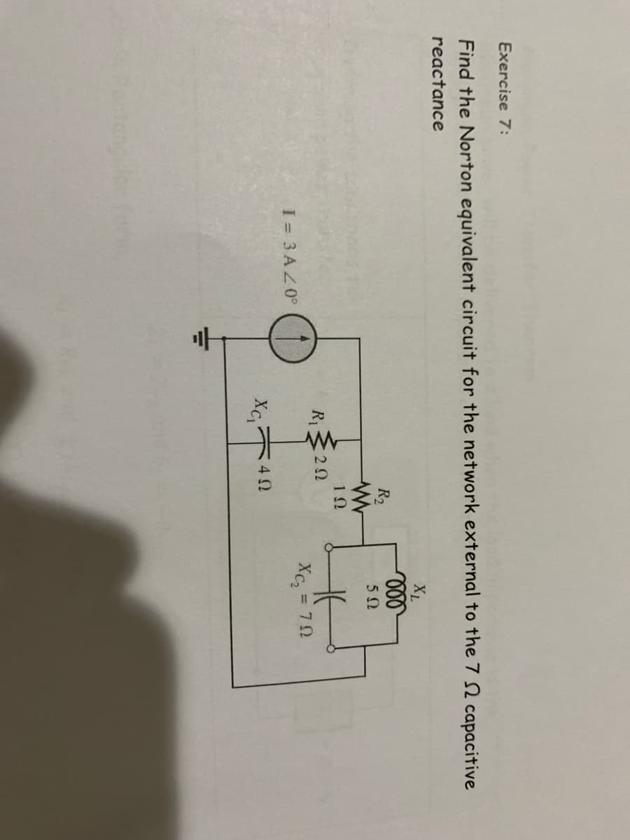 Exercise 7:
Find the Norton equivalent circuit for the network external to the 7 2 capacitive
reactance
XL
R2
R13 20
I = 3 AZ0°
Xc, = 70
form
