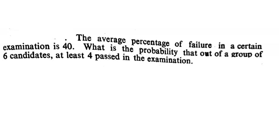 The average percentage of failure in a certain
examination is 40. What is the probability that out of a group of
6 candidates, at least 4 passed in the examination.
