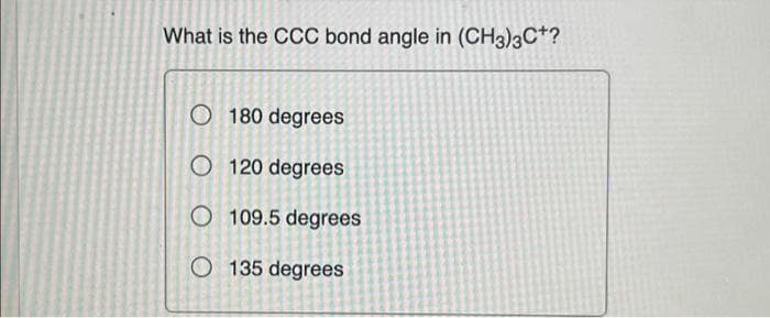 What is the CCC bond angle in (CH3)3C+?
O 180 degrees
O120 degrees
O 109.5 degrees
O 135 degrees