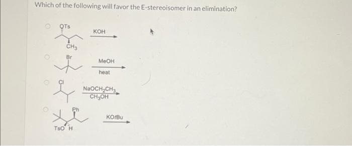 Which of the following will favor the E-stereoisomer in an elimination?
QTS
CH3
Br
TSO H
KOH
MeOH
heat
NaOCH₂CH₂
CH₂OH
KorBu