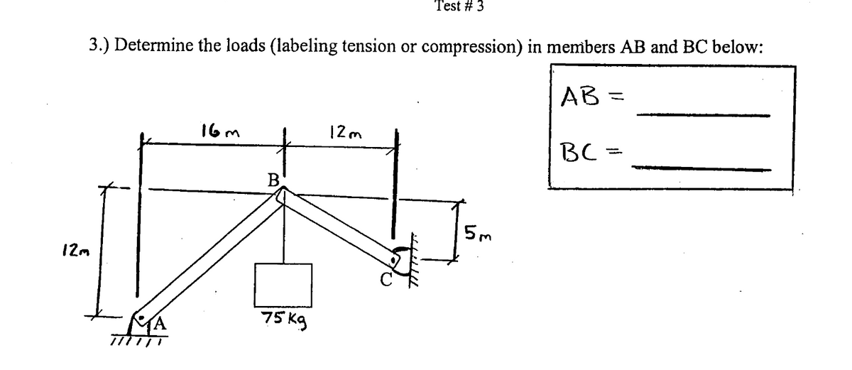 3.) Determine the loads (labeling tension or compression) in members AB and BC below:
AB=
12m
KA
16m
B
75 kg
Test # 3
12m
5m
вс
-