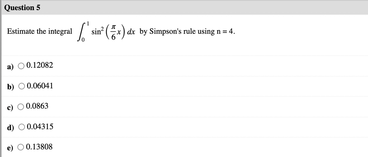 Question 5
1
Estimate the integral
sin? (x) dx by Simpson's rule using n = 4.
a) O 0.12082
b) O 0.06041
c) O 0.0863
d) O 0.04315
e) O 0.13808
