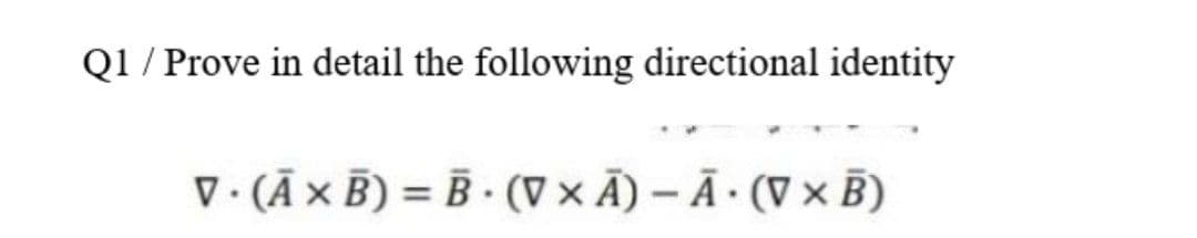 Q1 / Prove in detail the following directional identity
V. (Ā x B) = B - (V x Ā) – Ā · (V x B)
