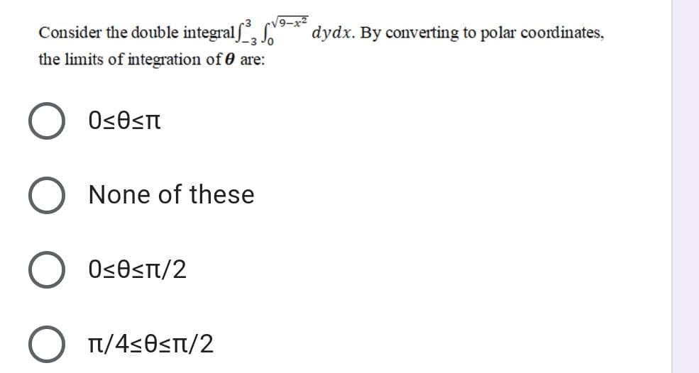 Consider the double integralf, o
9-x2
dydx. By converting to polar coordinates,
the limits of integration of 0 are:
None of these
Os0<t/2
O T/4<0sT/2
