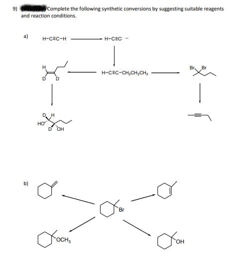9)
Complete the following synthetic conversions by suggesting suitable reagents
and reaction conditions.
a)
H-CEC-H
H-CEC
Br.
Br
H-CEC-CH,CH,CH,
HO"
OH
b)
Br
OCH
HO.
-
