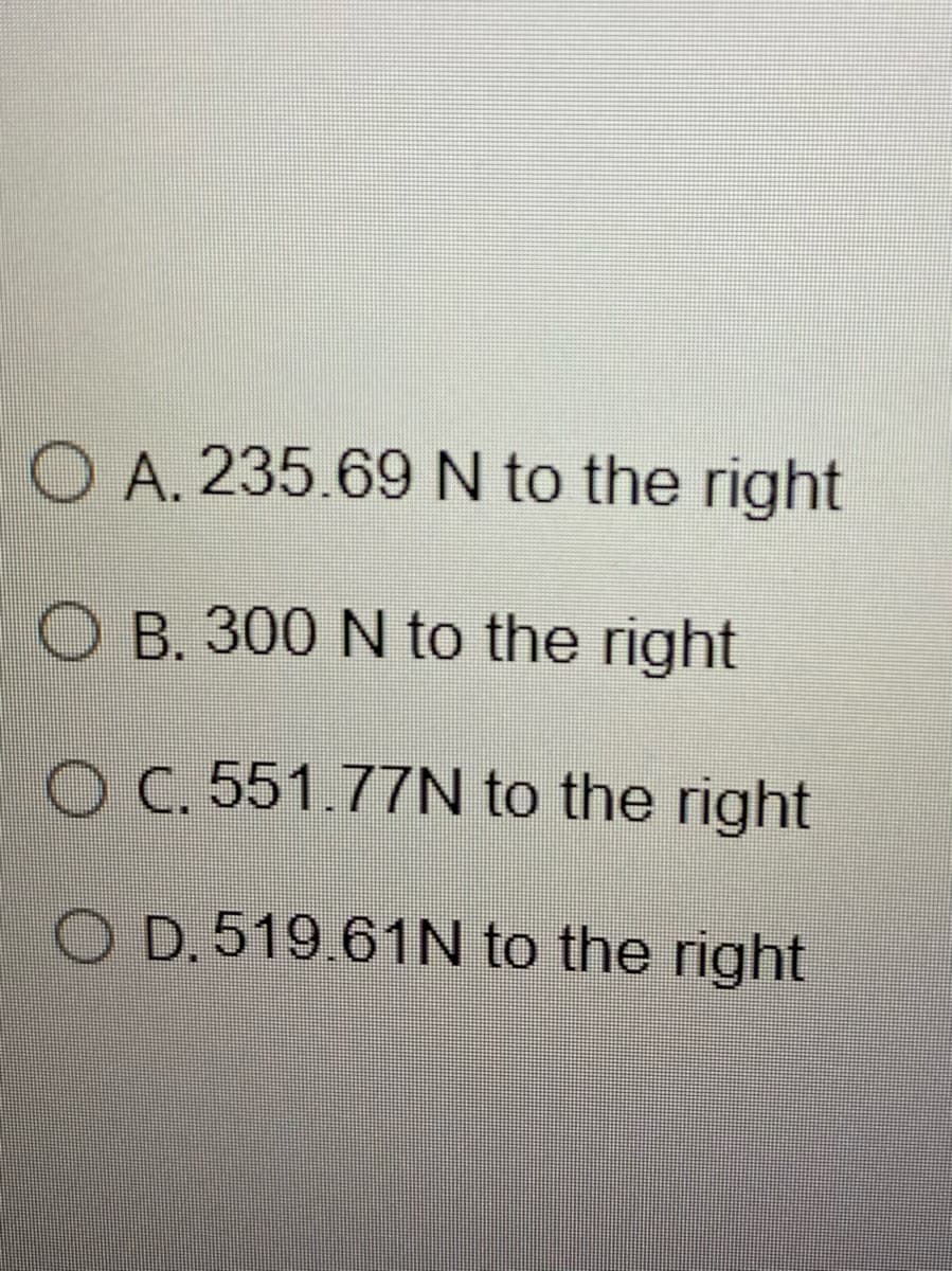 O A. 235.69 N to the right
O B. 300 N to the right
O C. 551.77N to the right
O D.519.61N to the right
