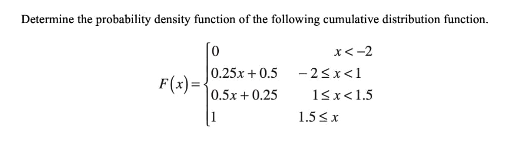 Determine the probability density function of the following cumulative distribution function.
x< -2
0.25x + 0.5
- 2<x<1
F(x)=
0.5x + 0.25
15x<1.5
1
1.5 <x
