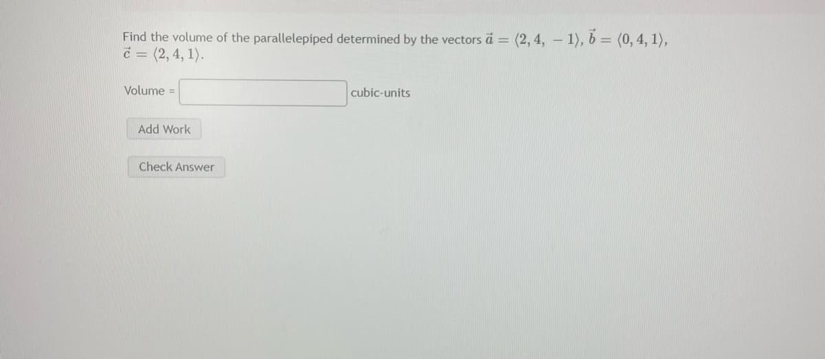 Find the volume of the parallelepiped determined by the vectors a =
C = (2, 4, 1).
(2, 4, – 1), 5 = (0, 4, 1),
Volume =
cubic-units
Add Work
Check Answer
