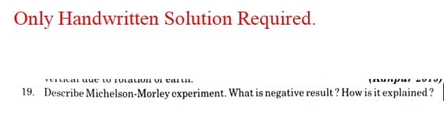 Only Handwritten Solution Required.
19. Describe Michelson-Morley cxperiment. What is negative result ? How is it explained?
