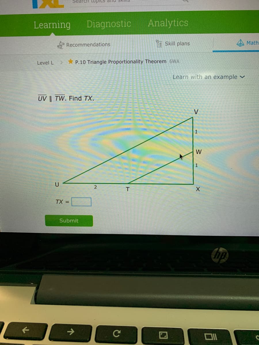 Searci tupics anu
Learning
Diagnostic
Analytics
Recommendations
I Skill plans
Math
Level L
*P.10 Triangle Proportionality Theorem 6WA
Learn with an example v
UV || TW. Find TX.
V
1
W
TX =
Submit
hp
->
