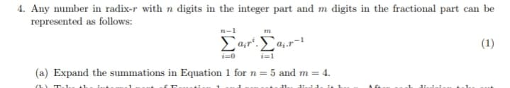 4. Any number in radix-r with n digits in the integer part and m digits in the fractional part can be
represented as follows:
n-1
m
(1)
i=0
i=1
(a) Expand the summations in Equation 1 for n = 5 and m =
(1) T.
11.
