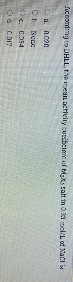 According to DHLL, the mean activity coefficient of M,X3 salt in 0.33 mol/L of NaCl is:
O a.
0.020
O b. None
О с. 0.034
O d. 0.017
