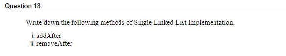 Question 18
Write down the following methods of Single Linked List Implementation.
i. addAfter
ii. removeAfter
