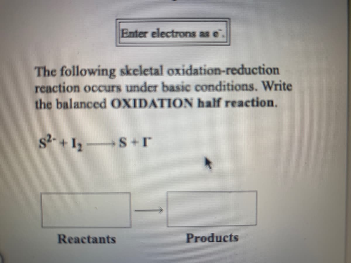 Enter electrons as
The following skeletal oxidation-reduction
reaction occurs under basic conditions. Write
the balanced OXIDATION half reaction.
s2 + 1, S+r
Reactants
Products
