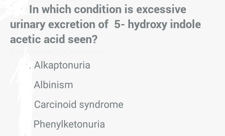In which condition is excessive
urinary excretion of 5- hydroxy indole
acetic acid seen?
Alkaptonuria
Albinism
Carcinoid syndrome
Phenylketonuria
