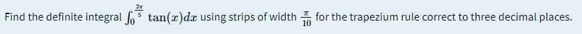 2x
Find the definite integral o5 tan(x)dx using strips of width for the trapezium rule correct to three decimal places.
