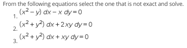 From the following equations select the one that is not exact and solve.
(х2- у) dx — х dy%3D0
1.
(x2+у?) dx + 2 ху dy %3D 0
2.
(x2+у?) dx + ху dy %3D 0
3.
