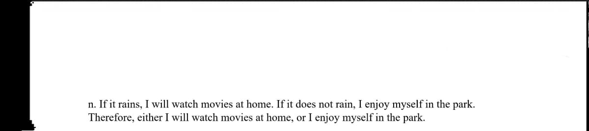 n. If it rains, I will watch movies at home. If it does not rain, I enjoy myself in the park.
Therefore, either I will watch movies at home, or I enjoy myself in the park.
