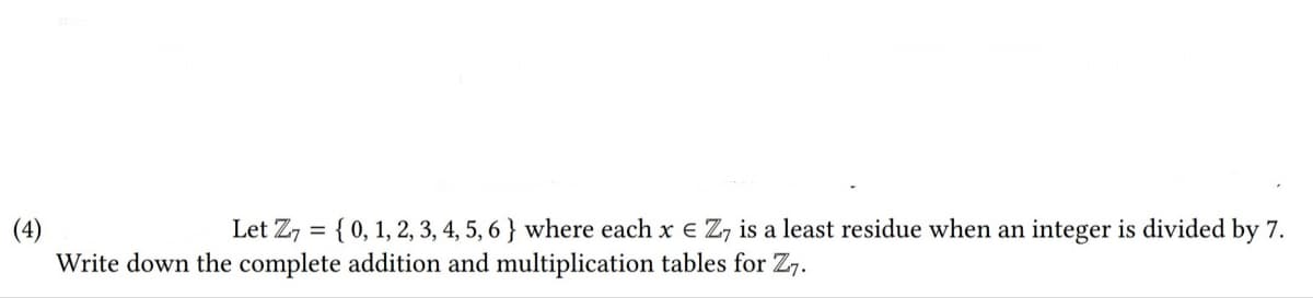 Let Zz = { 0, 1, 2, 3, 4, 5, 6 } where each x e Z, is a least residue when an integer is divided by 7.
(4)
Write down the complete addition and multiplication tables for Z7.
