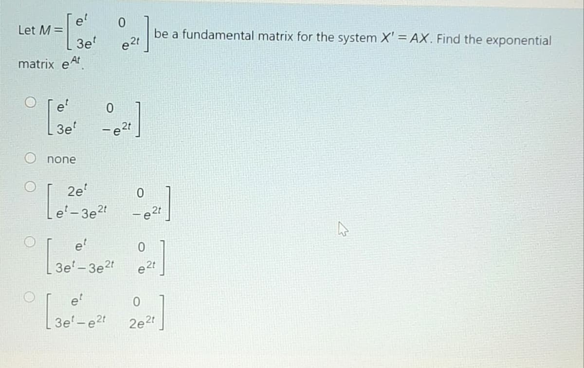 0.
Let M =
3e'
be a fundamental matrix for the system X'= AX. Find the exponential
matrix eAt
e'
3e'
-e2t
none
2e'
-e2t
e'
3e'- 3e2t
[
e
3e'-e2t
2e2t
