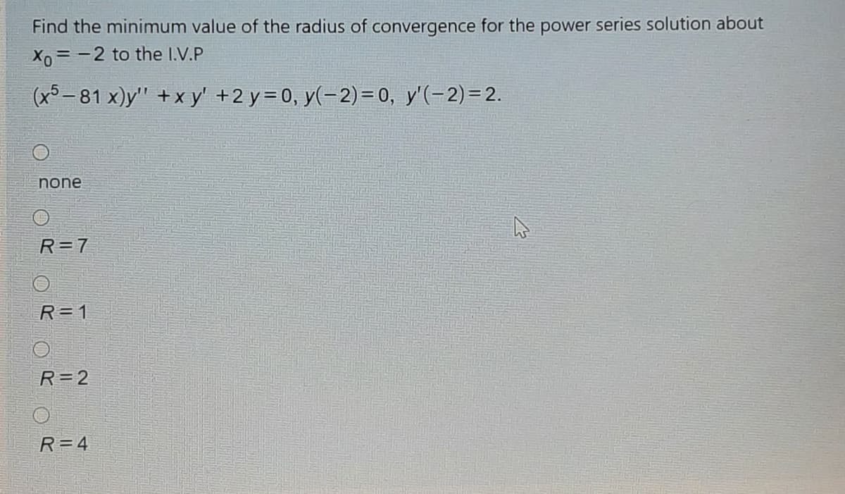 Find the minimum value of the radius of convergence for the power series solution about
Xo=-2 to the I.V.P
(x5-81 x)y" +x y' +2 y=0, y(-2)= 0, y'(-2)=2.
none
R=7
R= 1
R=2
R=4
