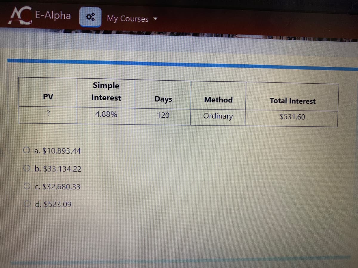 CE-Alpha
My Courses
Simple
PV
Interest
Days
Method
Total Interest
4.88%
120
Ordinary
$531.60
a. $10,893.44
b. $33,134.22
O c. $32,680.33
d. $523.09
