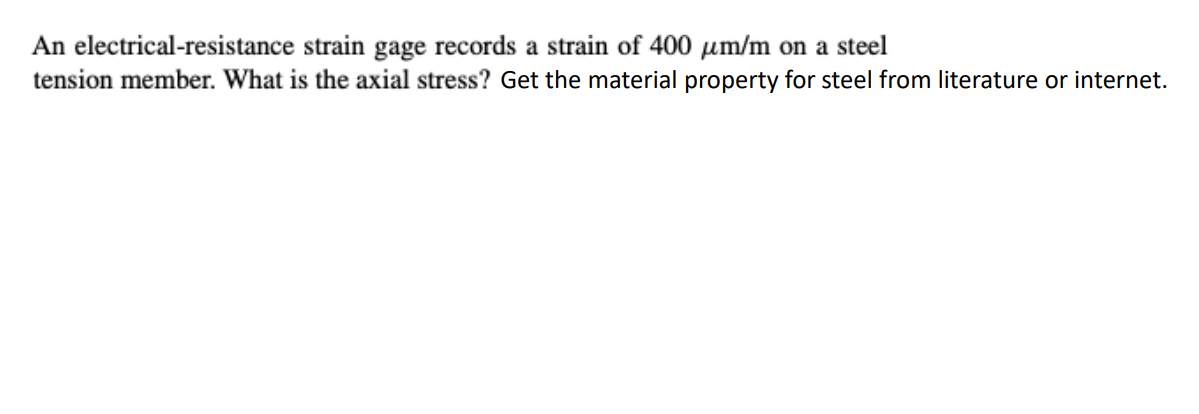 An electrical-resistance strain gage records a strain of 400 µm/m on a steel
tension member. What is the axial stress? Get the material property for steel from literature or internet.