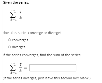 Given the series:
7
k
k=1
does this series converge or diverge?
O converges
O diverges
If the series converges, find the sum of the series:
7
(If the series diverges, just leave this second box blank.)
