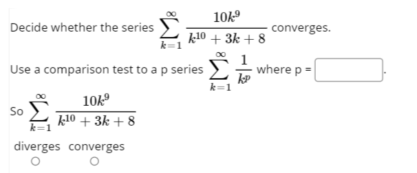 10k9
Decide whether the series
converges.
k10 + 3k + 8
k=1
Use a comparison test to a p series
1
where p =
kP
k=1
10k°
So
k10 + 3k + 8
k=1
diverges converges
