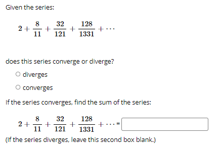 Given the series:
8
2+
11
32
128
121
1331
does this series converge or diverge?
O diverges
O converges
If the series converges, find the sum of the series:
8.
2+
11
32
128
121
1331
(If the series diverges, leave this second box blank.)
II
