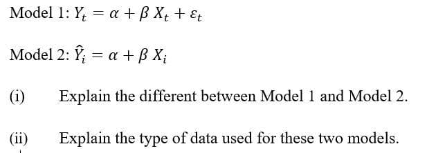 Model 1: Y, = a +B Xt + &t
Model 2: Î; = a +B X;
(i)
Explain the different between Model 1 and Model 2.
(ii)
Explain the type of data used for these two models.
