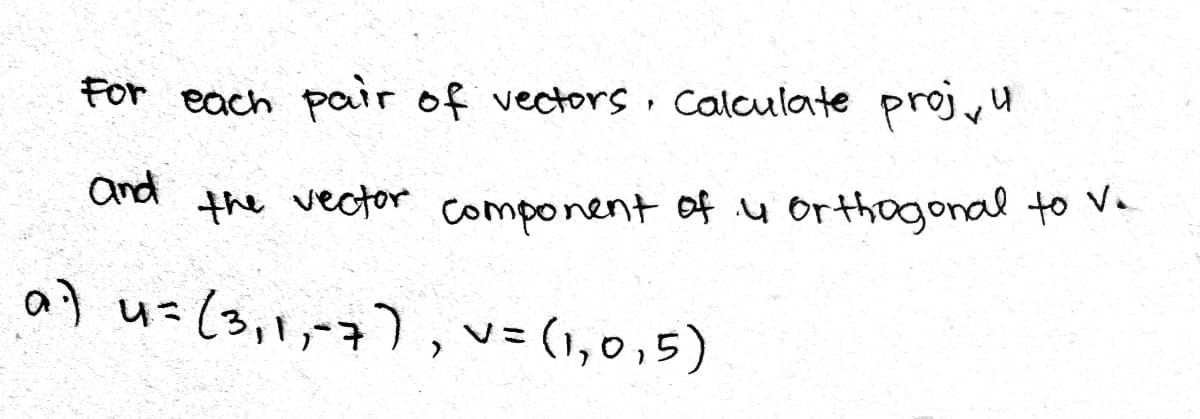 For each pair of vectors · Calculate proju
and
the vector component of u orthogonal to V
a7 u=(3,1,-7),v= (1,0,5)
