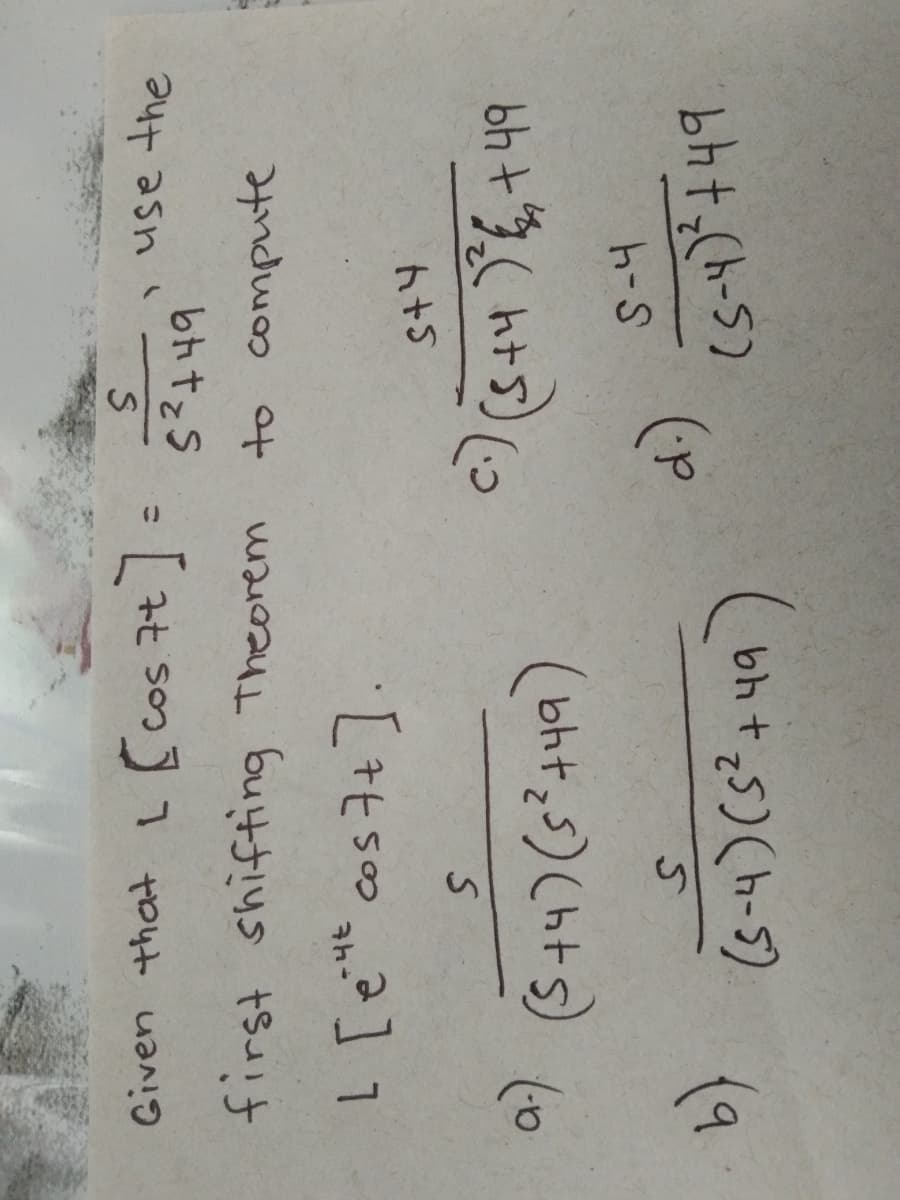 use the
Given that L Ccos 7t]
to compute
first shifting Theorem
L[ cos7+].
ト+S
(bht:s)(hts)
(bh +5)(h-5)
t4

