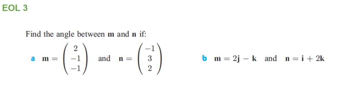 EOL 3
Find the angle between m and n if:
2
-1
a m =
-1
and n =
3
b m= 2j – k and n=i+ 2k
-1
2
