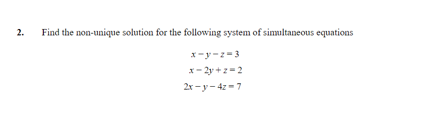 Find the non-unique solution for the following system of simultaneous equations
x- y-z= 3
x- 2y + z = 2
2x - y – 4z = 7
2.

