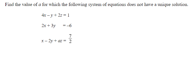 Find the value of a for which the following system of equations does not have a unique solution.
4x – y + 2z = 1
2x + 3y
=-6
7
x- 2y + az = 2
