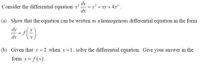 dy
Consider the differential equation x² = y² + xy + 4x*.
dx
(a) Show that the equation can be written as a homogenous differential equation in the form
dy
dx
(b) Given that y =2 when x=1, solve the differential equation. Give your answer in the
form y= f (x).
