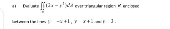 [[(2x - y)dA over triangular region R enclosed
between the lines y =-x +1, y= x+1 and y = 3.
