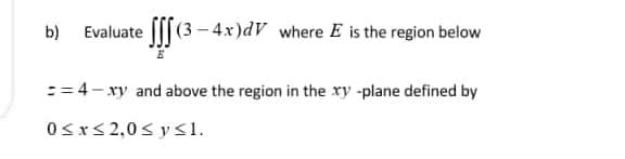 b) Evaluate [[[(3– 4x)dV where E is the region below
:=4- xy and above the region in the xy -plane defined by
0sx<2,0< y <1.

