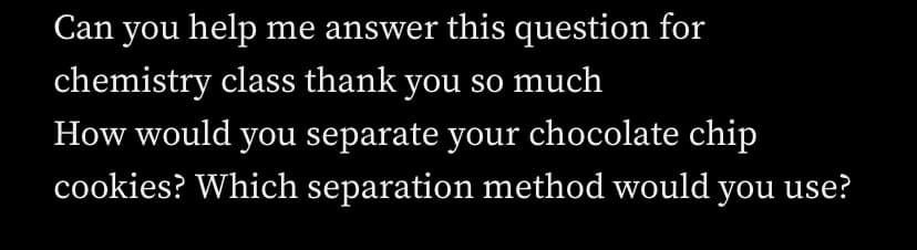 Can you help me answer this question for
chemistry class thank you so much
How would you separate your chocolate chip
cookies? Which separation method would you use?
