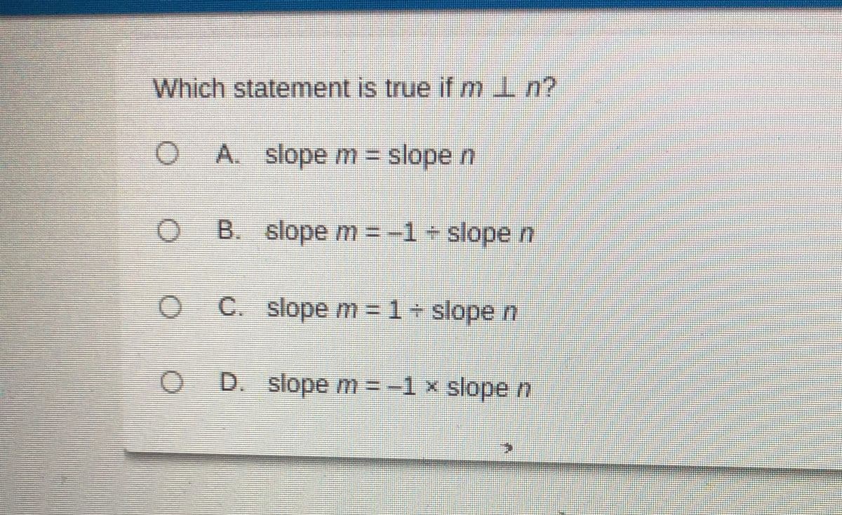 Which statement is true if m L n?
O A. slope m = slope n
0
B. slope m = -1 + slope n
O
C. slope m = 1 + slope n
OD. slope m = -1 × slope n