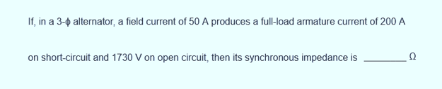 If, in a 3-4 alternator, a field current of 50 A produces a full-load armature current of 200 A
on short-circuit and 1730 V on open circuit, then its synchronous impedance is
Ω