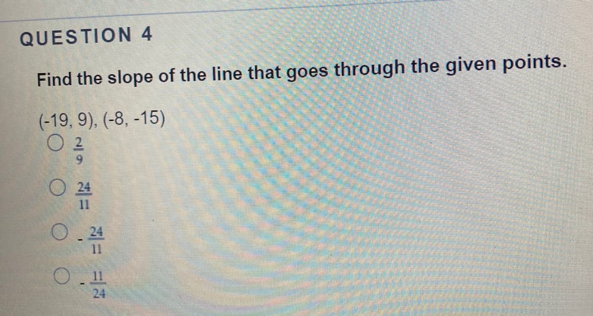 QUESTION 4
Find the slope of the line that goes through the given points.
(-19, 9), (-8, -15)
O 2
O 24
11
0. 24
11
24
