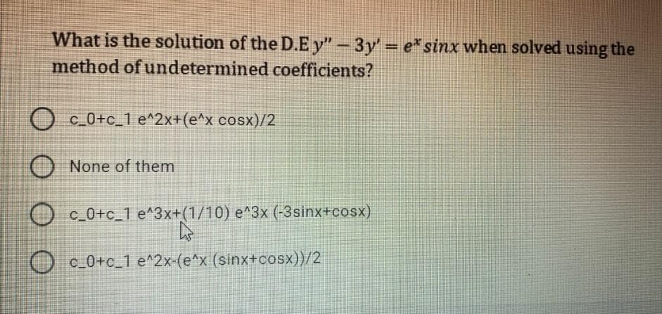 What is the solution of the D.E y"-3y' = e* sinx when solved using the
%3D
method of undetermined coefficients?
O c0+c_1 e^2x+(e^x cosx)/2
O None of them
O c 0+c_1 e*3x+(1/10) e^3x (-3sinx+cosx)
O c_0+c_1 e^2x-(e^x (sinx+cosx))/2
