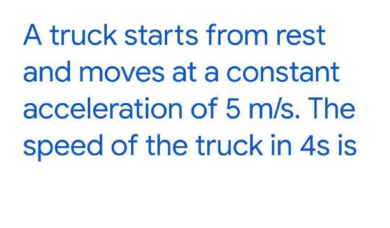 A truck starts from rest
and moves at a constant
acceleration of 5 m/s. The
speed of the truck in 4s is