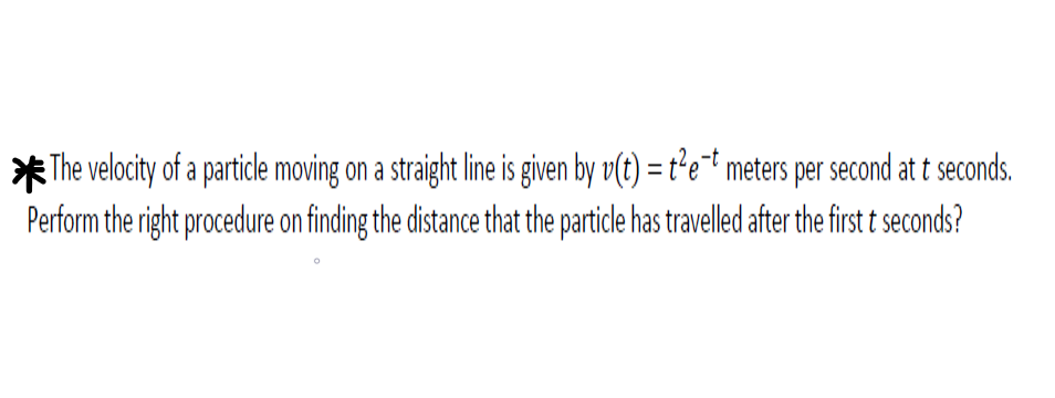 * The velocity of a particle moving on a straight line is given by v(t) = t²e¯† meters per second at t seconds.
Perform the right procedure on finding the distance that the particle has travelled aftr the first t seconds?
