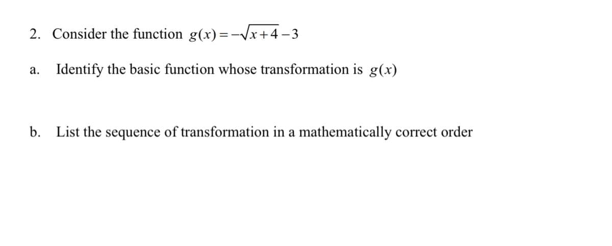 2. Consider the function g(x) = -√√x+4-3
a. Identify the basic function whose transformation is g(x)
b. List the sequence of transformation in a mathematically correct order